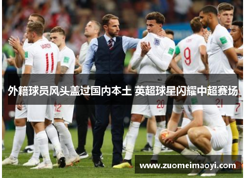 外籍球员风头盖过国内本土 英超球星闪耀中超赛场