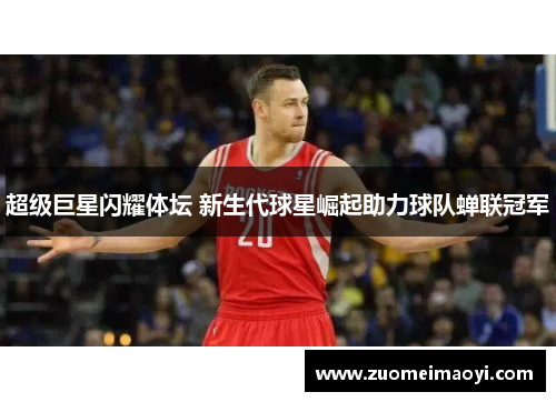 超级巨星闪耀体坛 新生代球星崛起助力球队蝉联冠军